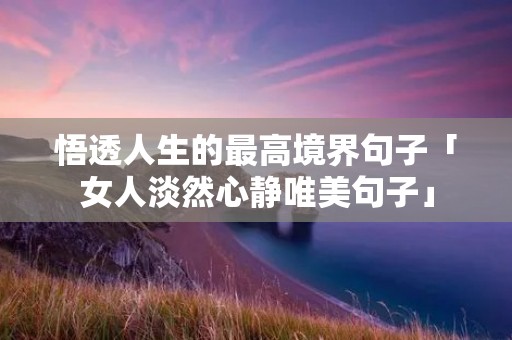 悟透人生的最高境界句子「女人淡然心静唯美句子」