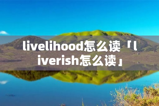 livelihood怎么读「liverish怎么读」 livelihood怎么读「liverish怎么读」