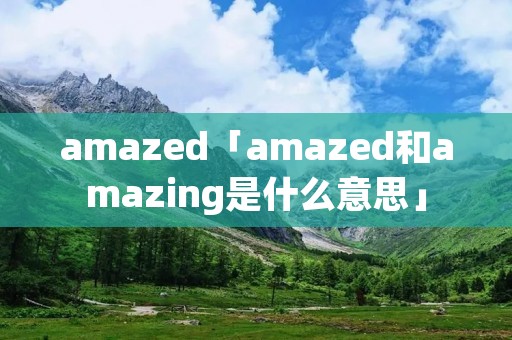 amazed「amazed和amazing是什么意思」
