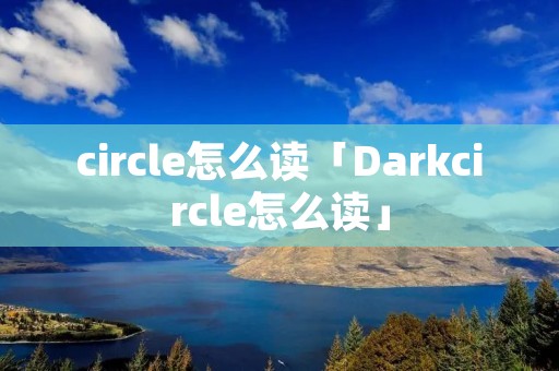 circle怎么读「Darkcircle怎么读」