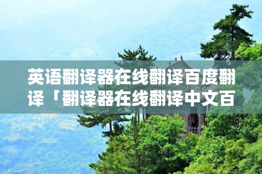 英语翻译器在线翻译百度翻译「翻译器在线翻译中文百度翻译」 英语翻译器在线翻译百度翻译「翻译器在线翻译中文百度翻译」