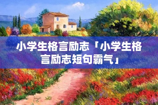 小学生格言励志「小学生格言励志短句霸气」