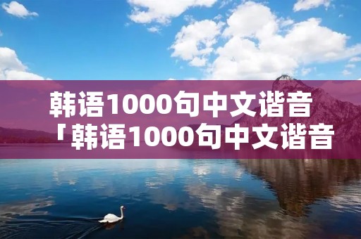 韩语1000句中文谐音「韩语1000句中文谐音翻译」
