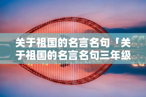关于祖国的名言名句「关于祖国的名言名句三年级上册」