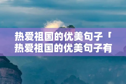 热爱祖国的优美句子「热爱祖国的优美句子有哪些」