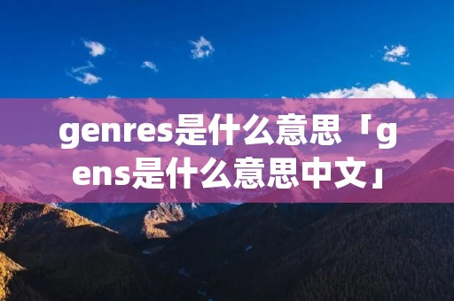 genres是什么意思「gens是什么意思中文」