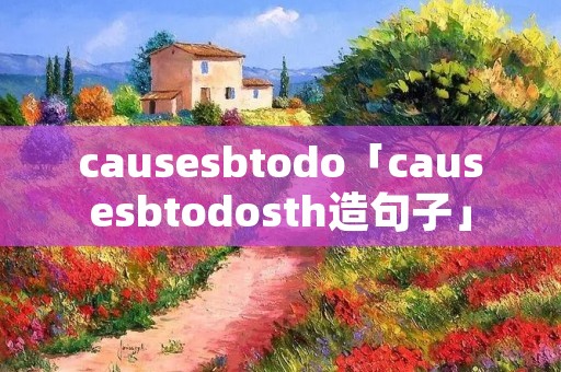 cause**todo「cause**todosth造句子」 cause**todo「cause**todosth造句子」