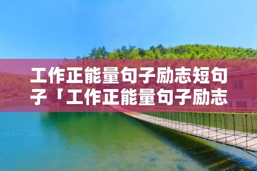 工作正能量句子励志短句子「工作正能量句子励志短句子名人」