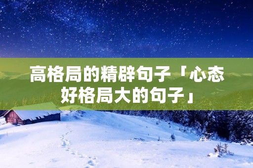 高格局的精辟句子「心态好格局大的句子」
