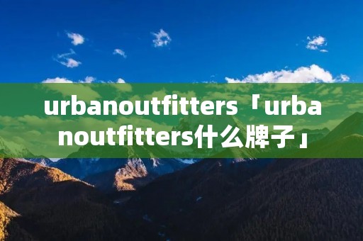 urbanoutfitters「urbanoutfitters什么牌子」