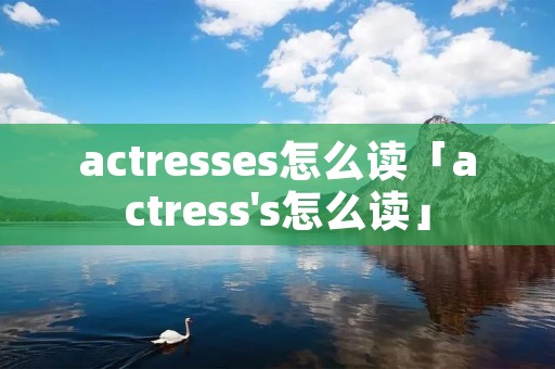 actresses怎么读「actress's怎么读」