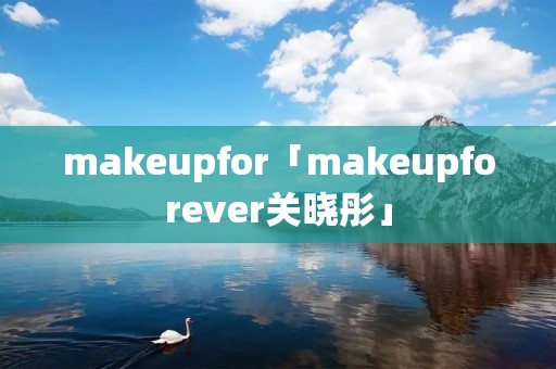 makeupfor「makeupforever关晓彤」 makeupfor「makeupforever关晓彤」