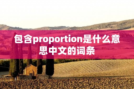 包含proportion是什么意思中文的词条 包含proportion是什么意思中文的词条