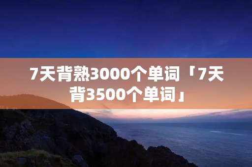 7天背熟3000个单词「7天背3500个单词」