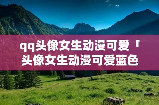 qq头像女生动漫可爱「头像女生动漫可爱蓝色」