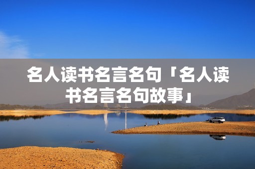 名人读书名言名句「名人读书名言名句故事」