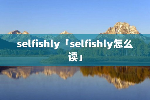 selfishly「selfishly怎么读」