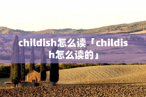childish怎么读「childish怎么读的」