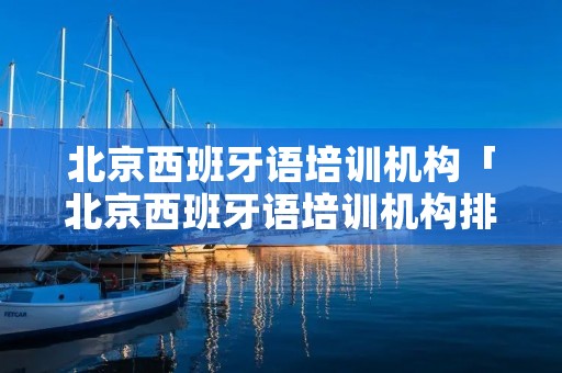北京西班牙语培训机构「北京西班牙语培训机构排名」