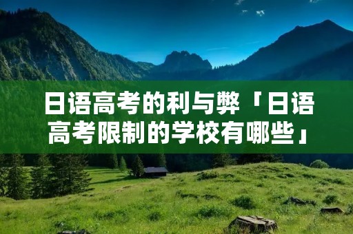 日语高考的利与弊「日语高考限制的学校有哪些」 日语高考的利与弊「日语高考限制的学校有哪些」
