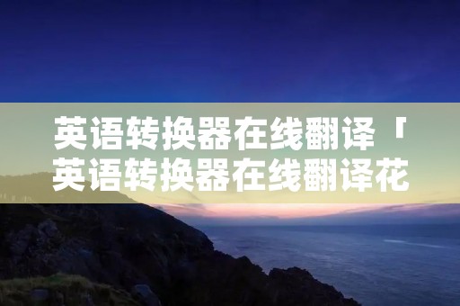 英语转换器在线翻译「英语转换器在线翻译花体」