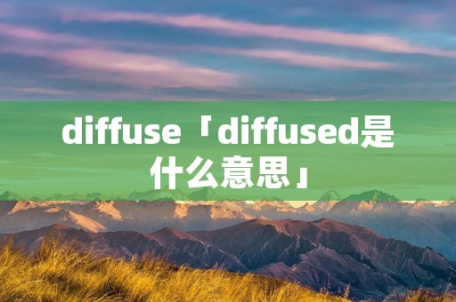 diffuse「diffused是什么意思」