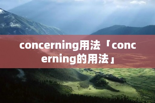concerning用法「concerning的用法」 concerning用法「concerning的用法」