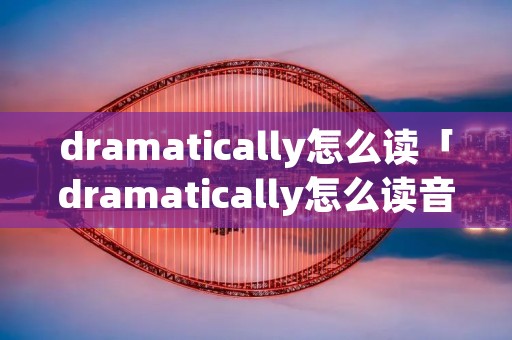 dramatically怎么读「dramatically怎么读音」