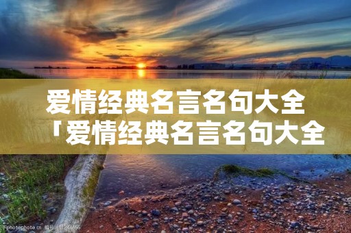 爱情经典名言名句大全「爱情经典名言名句大全集」