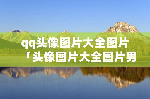 qq头像图片大全图片「头像图片大全图片男生」