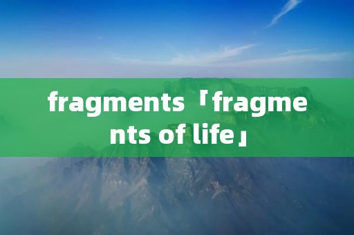 fragments「fragments of life」
