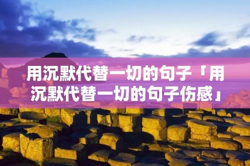 用沉默代替一切的句子「用沉默代替一切的句子伤感」