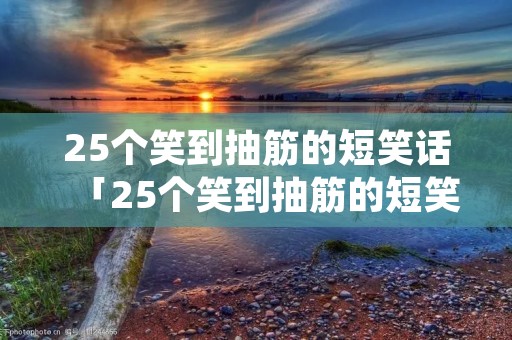 25个笑到抽筋的短笑话「25个笑到抽筋的短笑话视频」