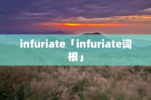 infuriate「infuriate词根」 infuriate「infuriate词根」