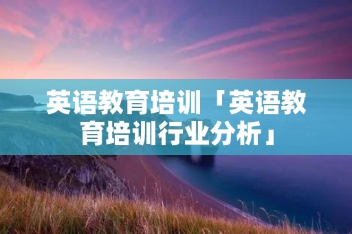 英语教育培训「英语教育培训行业分析」