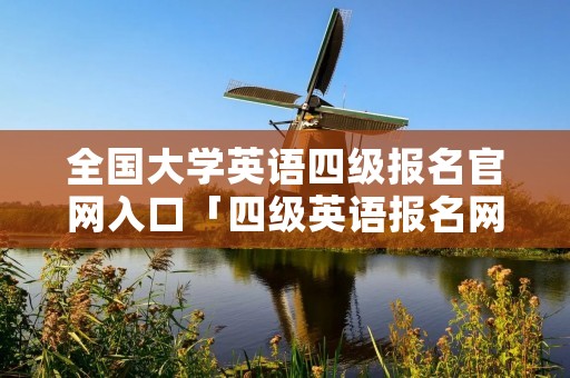 全国大学英语四级报名官网入口「四级英语报名网站」 全国大学英语四级报名官网入口「四级英语报名网站」