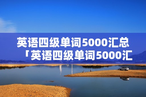 英语四级单词5000汇总「英语四级单词5000汇总带音标」