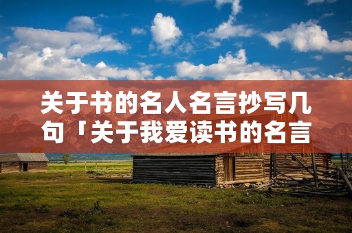 关于书的名人名言抄写几句「关于我爱读书的名言名句」