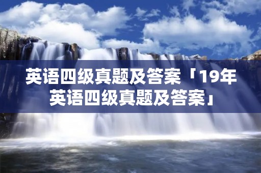英语四级真题及答案「19年英语四级真题及答案」 英语四级真题及答案「19年英语四级真题及答案」