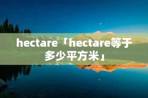 hectare「hectare等于多少平方米」 hectare「hectare等于多少平方米」