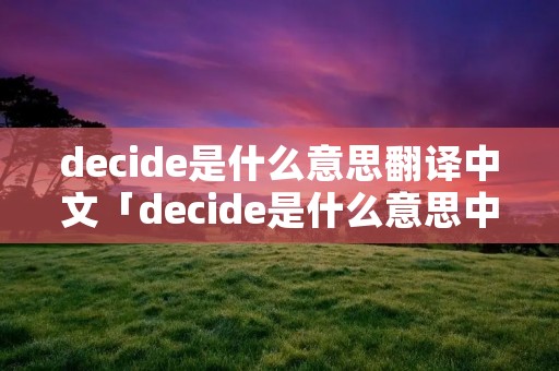 decide是什么意思翻译中文「decide是什么意思中文意思」