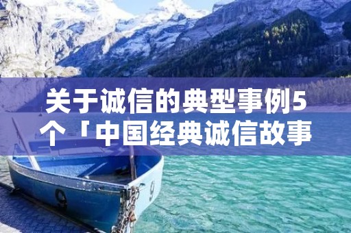 关于诚信的典型事例5个「中国经典诚信故事」