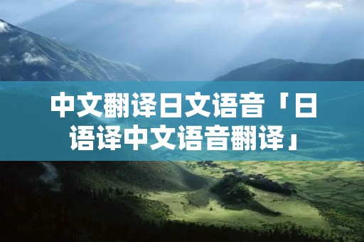 中文翻译日文语音「日语译中文语音翻译」