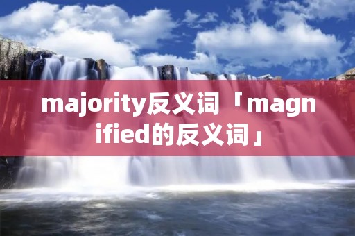 majority反义词「magnified的反义词」