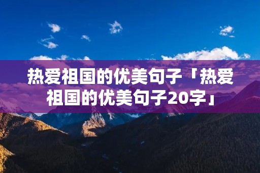 热爱祖国的优美句子「热爱祖国的优美句子20字」