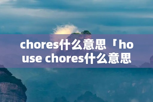 chores什么意思「house chores什么意思」