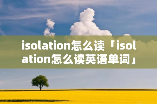 isolation怎么读「isolation怎么读英语单词」