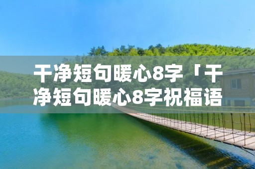 干净短句暖心8字「干净短句暖心8字祝福语」