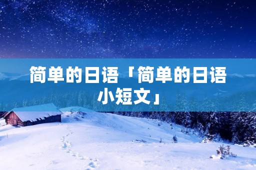 简单的日语「简单的日语小短文」 简单的日语「简单的日语小短文」