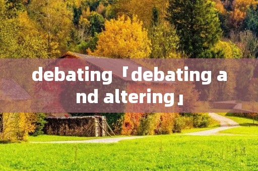 debating「debating and altering」